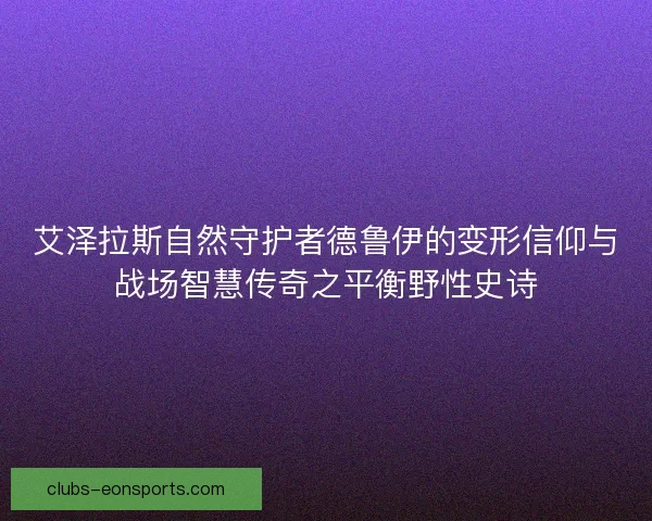 艾泽拉斯自然守护者德鲁伊的变形信仰与战场智慧传奇之平衡野性史诗