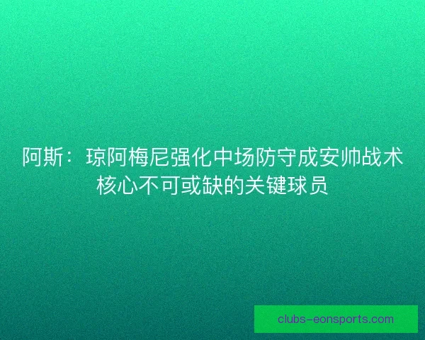 阿斯:琼阿梅尼强化中场防守成安帅战术核心不可或缺的关键球员 阿斯:琼阿梅尼强化中场防守成安帅战术核心不可或缺的关键球员