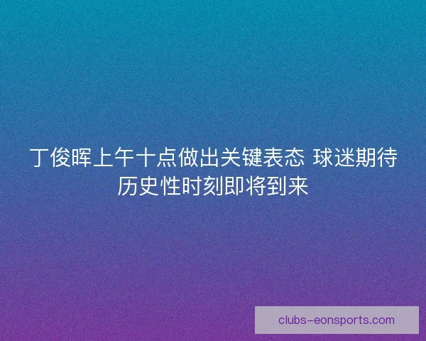 丁俊晖上午十点做出关键表态 球迷期待历史性时刻即将到来