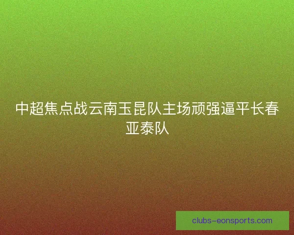 中超焦点战云南玉昆队主场顽强逼平长春亚泰队