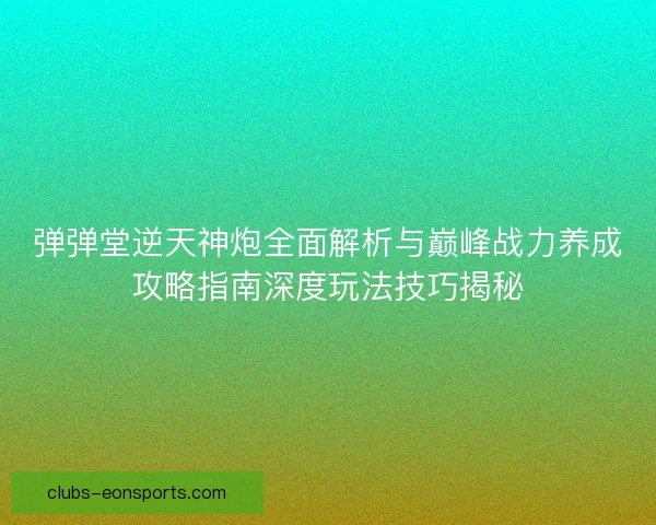 弹弹堂逆天神炮全面解析与巅峰战力养成攻略指南深度玩法技巧揭秘