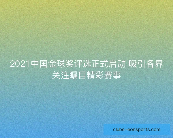 2021中国金球奖评选正式启动 吸引各界关注瞩目精彩赛事