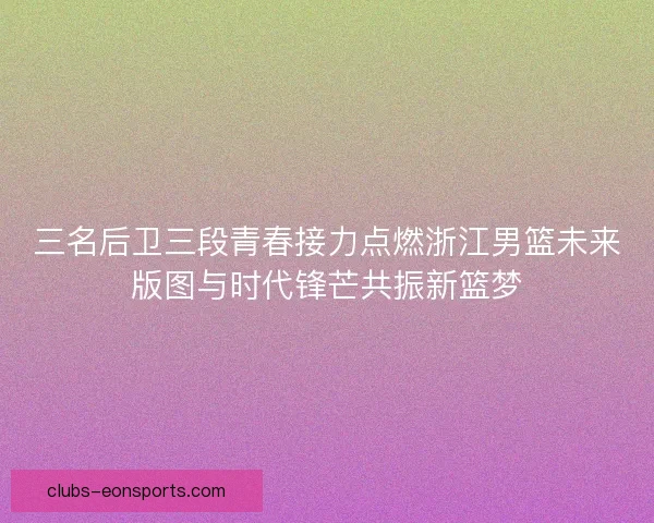 三名后卫三段青春接力点燃浙江男篮未来版图与时代锋芒共振新篮梦
