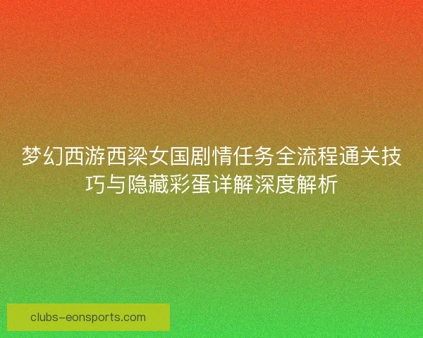 梦幻西游西梁女国剧情任务全流程通关技巧与隐藏彩蛋详解深度解析