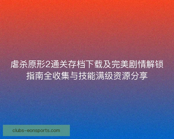 虐杀原形2通关存档下载及完美剧情解锁指南全收集与技能满级资源分享