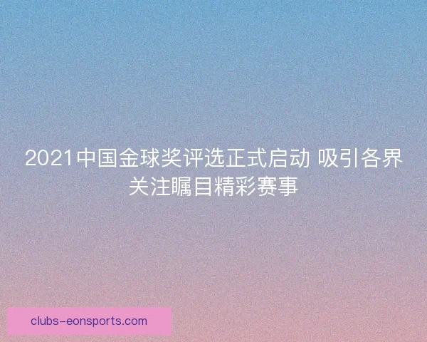 2021中国金球奖评选正式启动 吸引各界关注瞩目精彩赛事 2021中国金球奖评选正式启动 吸引各界关注瞩目精彩赛事