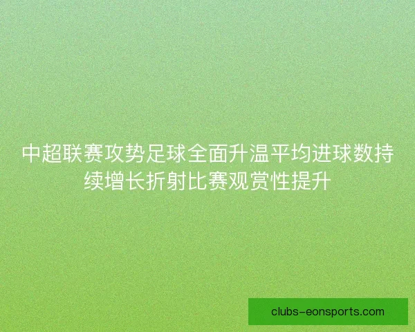中超联赛攻势足球全面升温平均进球数持续增长折射比赛观赏性提升 中超联赛攻势足球全面升温平均进球数持续增长折射比赛观赏性提升