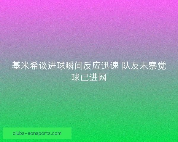 基米希谈进球瞬间反应迅速 队友未察觉球已进网