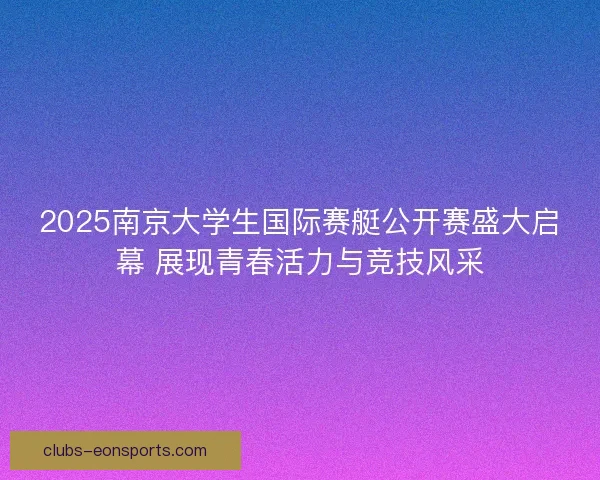2025南京大学生国际赛艇公开赛盛大启幕 展现青春活力与竞技风采