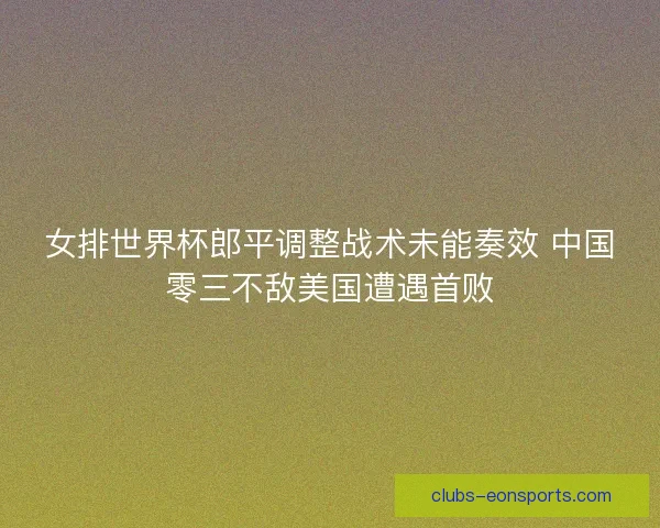 女排世界杯郎平调整战术未能奏效 中国零三不敌美国遭遇首败